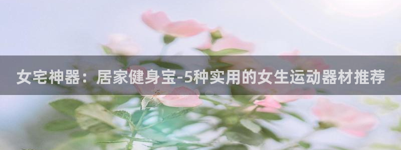 熊猫体育官网下载招商电话号码：女宅神器：居家健身宝-5种实用