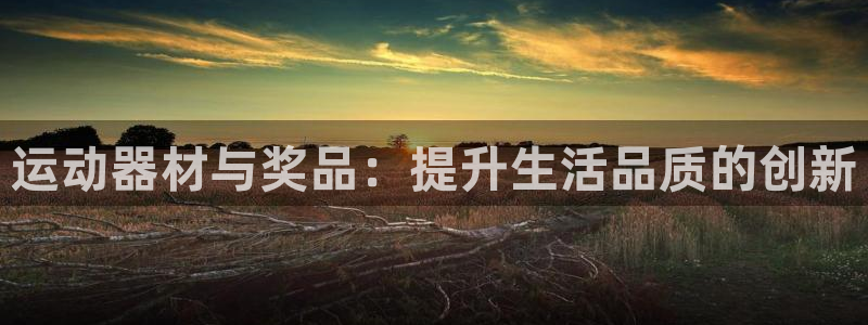 熊猫体育娱乐40996：运动器材与奖品：提升生活品质的创新